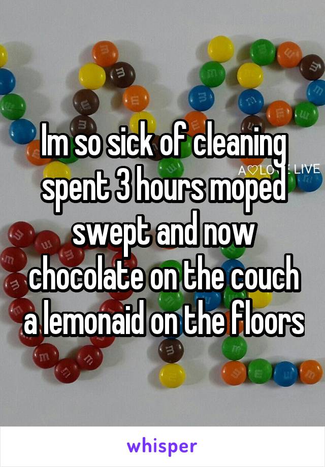 Im so sick of cleaning spent 3 hours moped swept and now chocolate on the couch a lemonaid on the floors