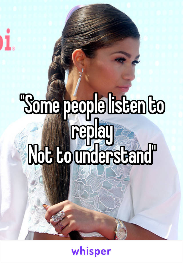 "Some people listen to replay
Not to understand"