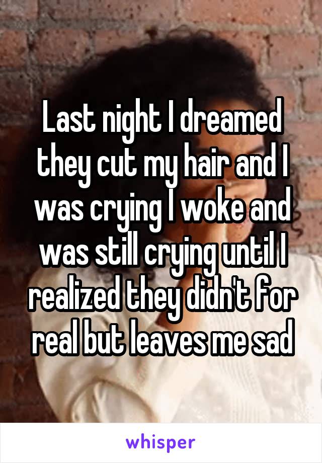 Last night I dreamed they cut my hair and I was crying I woke and was still crying until I realized they didn't for real but leaves me sad