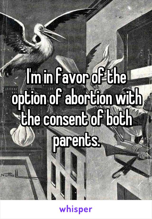 I'm in favor of the option of abortion with the consent of both parents.
