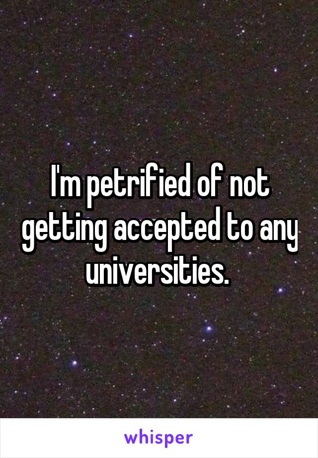 I'm petrified of not getting accepted to any universities. 