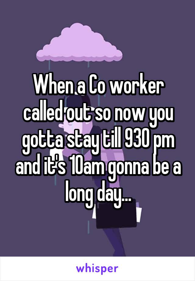 When a Co worker called out so now you gotta stay till 930 pm and it's 10am gonna be a long day...