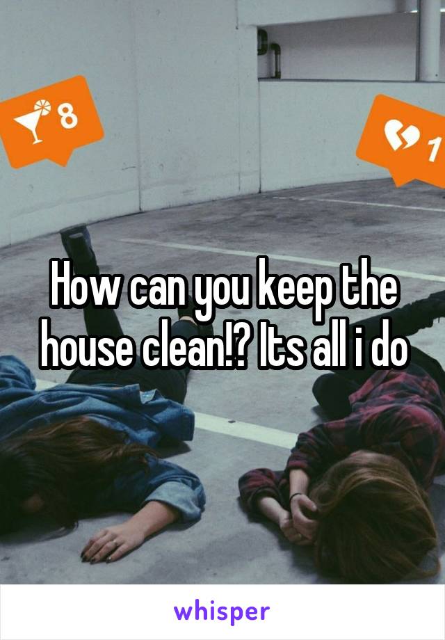 How can you keep the house clean!? Its all i do