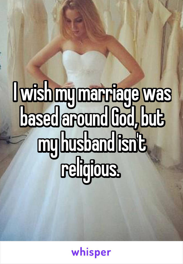 I wish my marriage was based around God, but my husband isn't religious. 