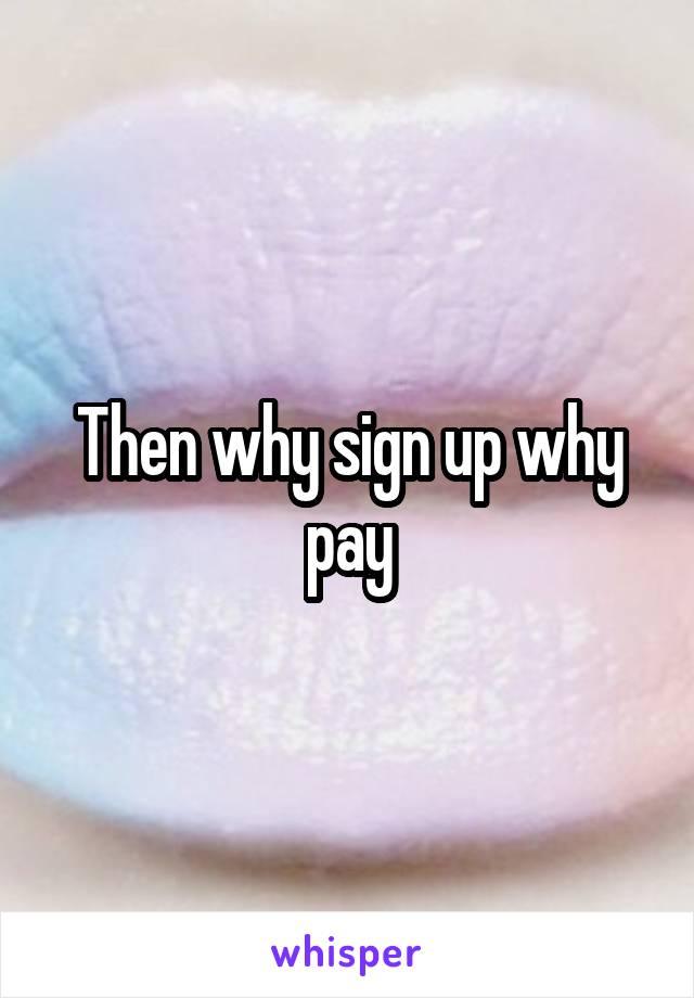 Then why sign up why pay