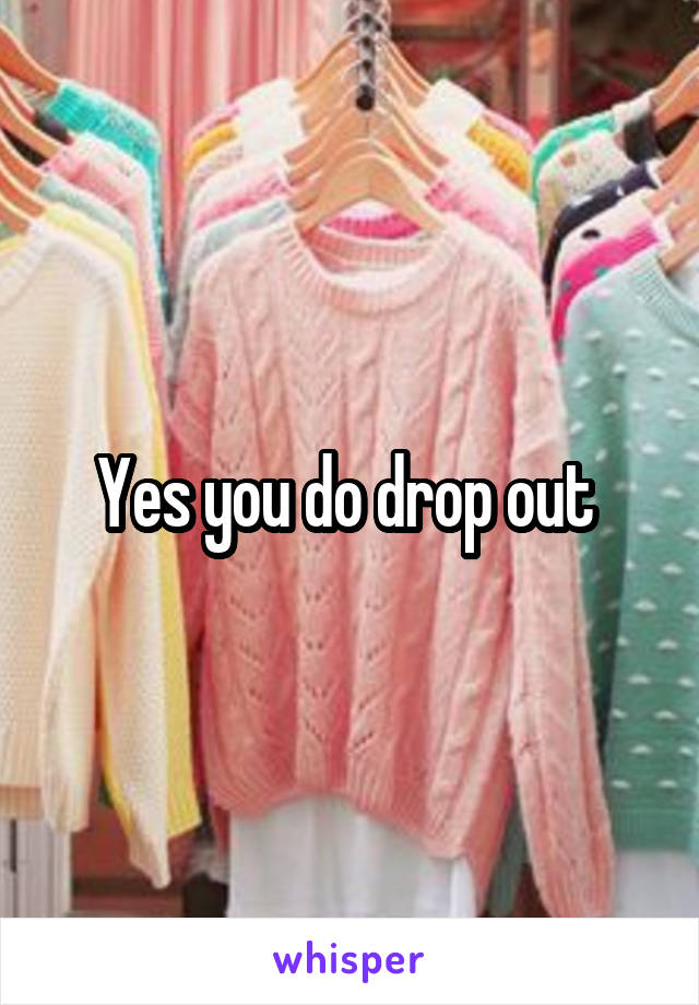 Yes you do drop out 