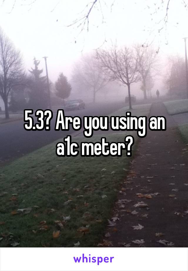 5.3? Are you using an a1c meter?