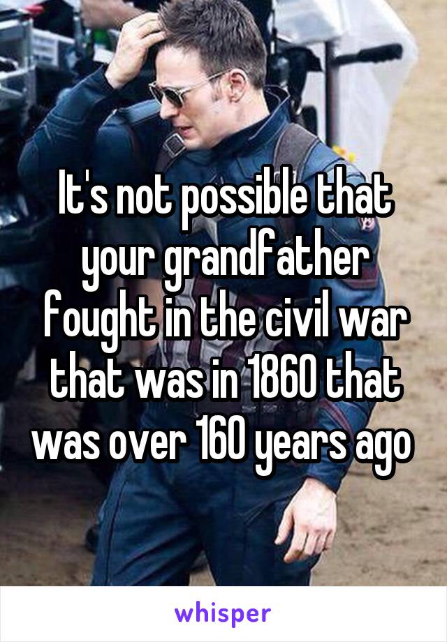 It's not possible that your grandfather fought in the civil war that was in 1860 that was over 160 years ago 