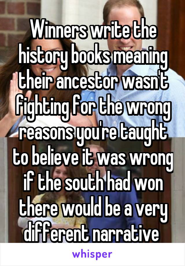 Winners write the history books meaning their ancestor wasn't fighting for the wrong reasons you're taught to believe it was wrong if the south had won there would be a very different narrative 
