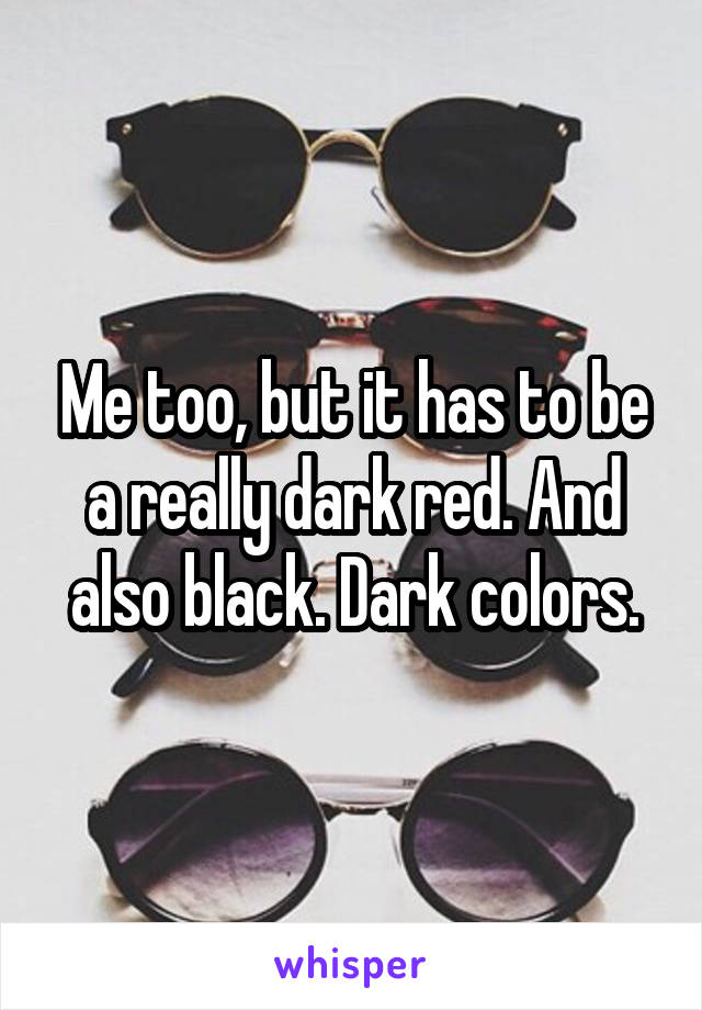 Me too, but it has to be a really dark red. And also black. Dark colors.