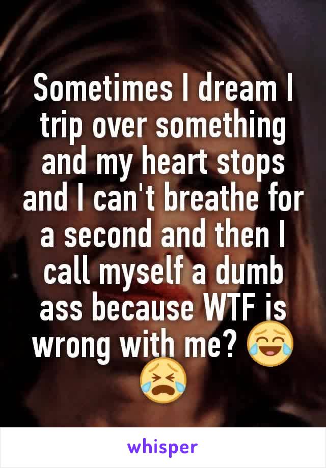 Sometimes I dream I trip over something and my heart stops and I can't breathe for a second and then I call myself a dumb ass because WTF is wrong with me? 😂😭