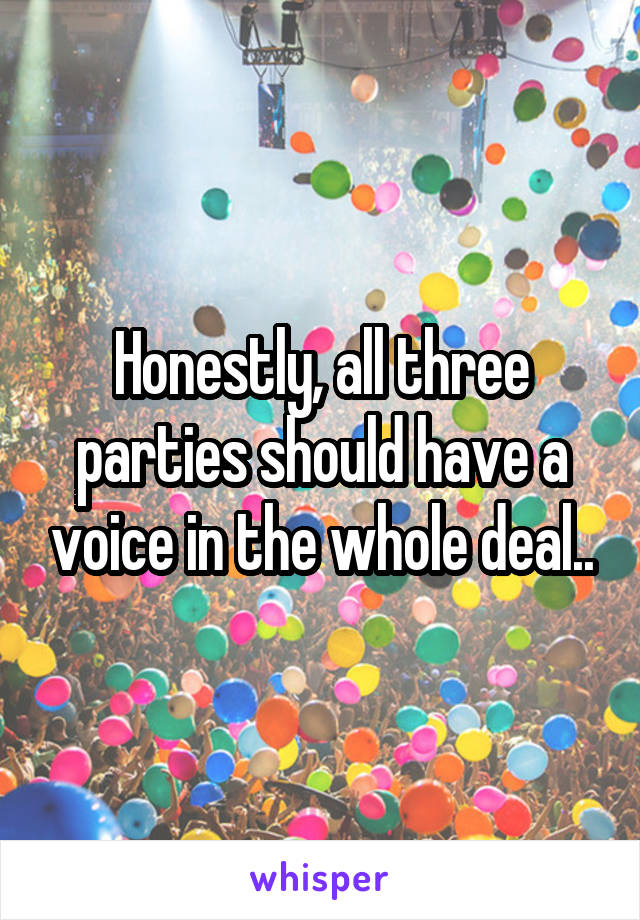 Honestly, all three parties should have a voice in the whole deal..