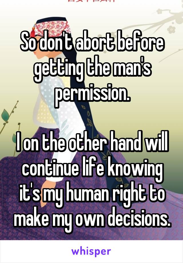 So don't abort before getting the man's permission.

I on the other hand will continue life knowing it's my human right to make my own decisions.