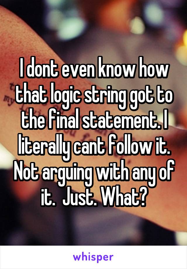 I dont even know how that logic string got to the final statement. I literally cant follow it. Not arguing with any of it.  Just. What?