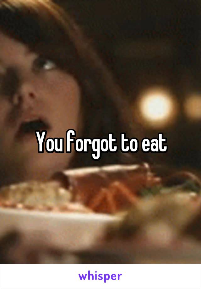 You forgot to eat