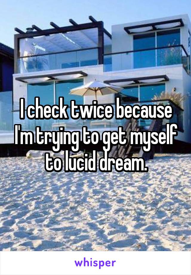 I check twice because I'm trying to get myself to lucid dream.