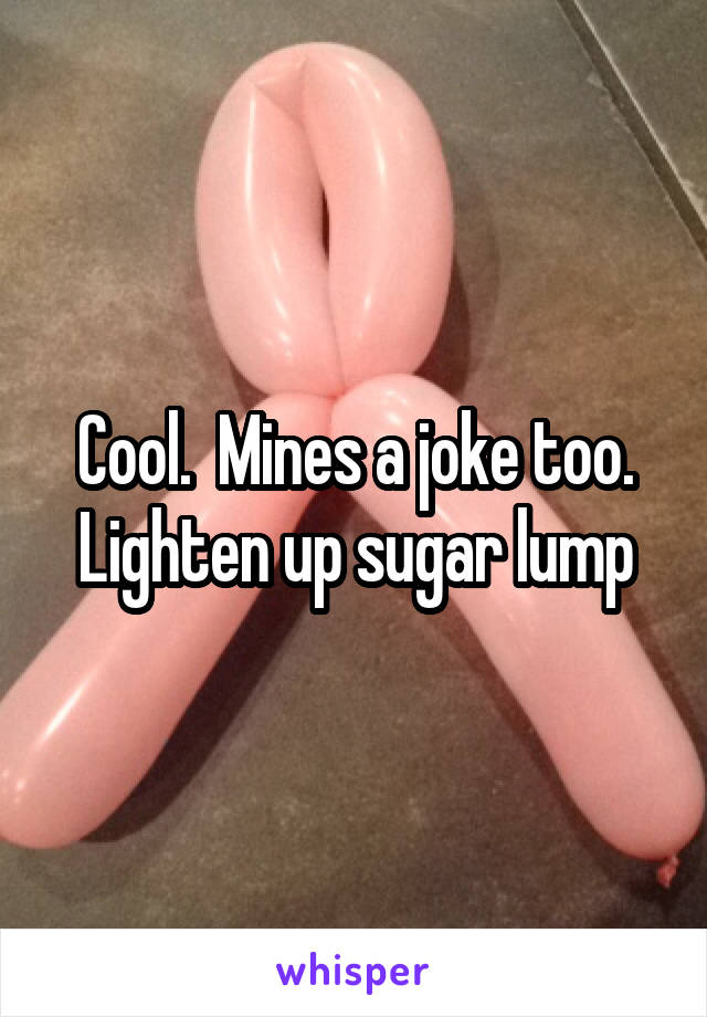 Cool.  Mines a joke too. Lighten up sugar lump
