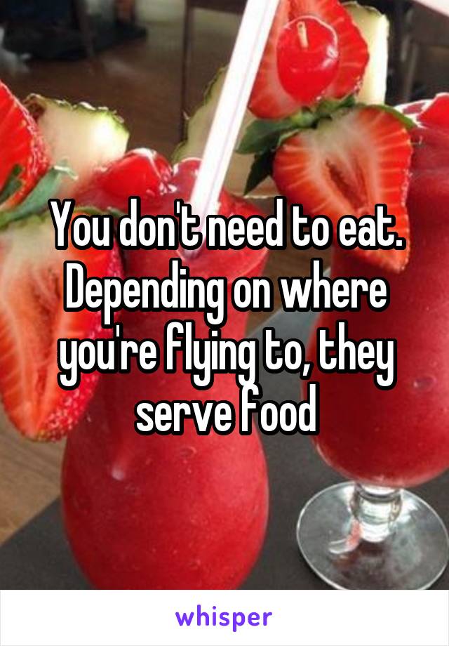 You don't need to eat. Depending on where you're flying to, they serve food