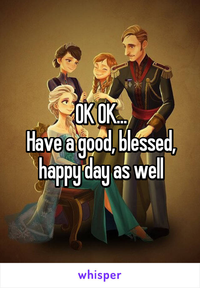 OK OK...
Have a good, blessed, happy day as well