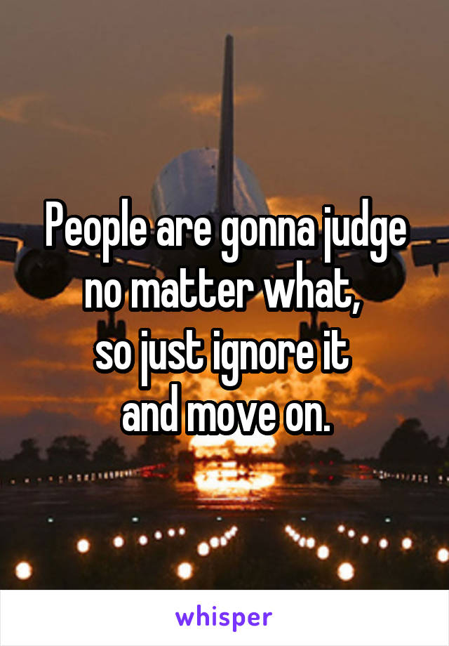 People are gonna judge no matter what, 
so just ignore it 
and move on.