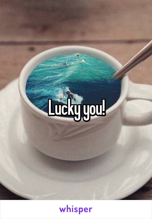 Lucky you!