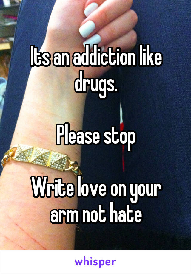 Its an addiction like drugs.

Please stop

Write love on your arm not hate