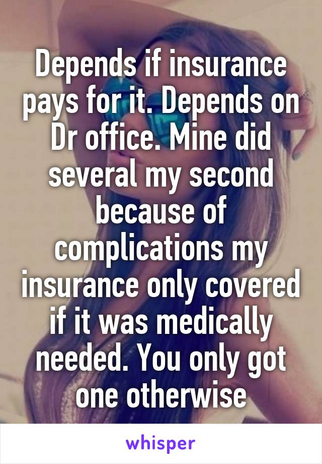 Depends if insurance pays for it. Depends on Dr office. Mine did several my second because of complications my insurance only covered if it was medically needed. You only got one otherwise