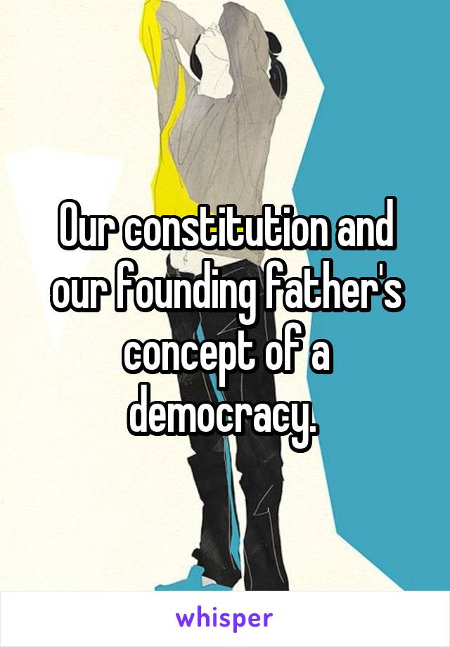Our constitution and our founding father's concept of a democracy. 