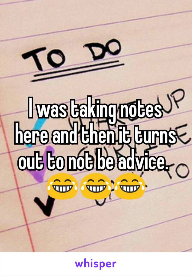 I was taking notes here and then it turns out to not be advice. 
😂😂😂