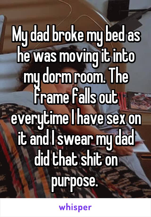 My dad broke my bed as he was moving it into my dorm room. The frame falls out everytime I have sex on it and I swear my dad did that shit on purpose. 