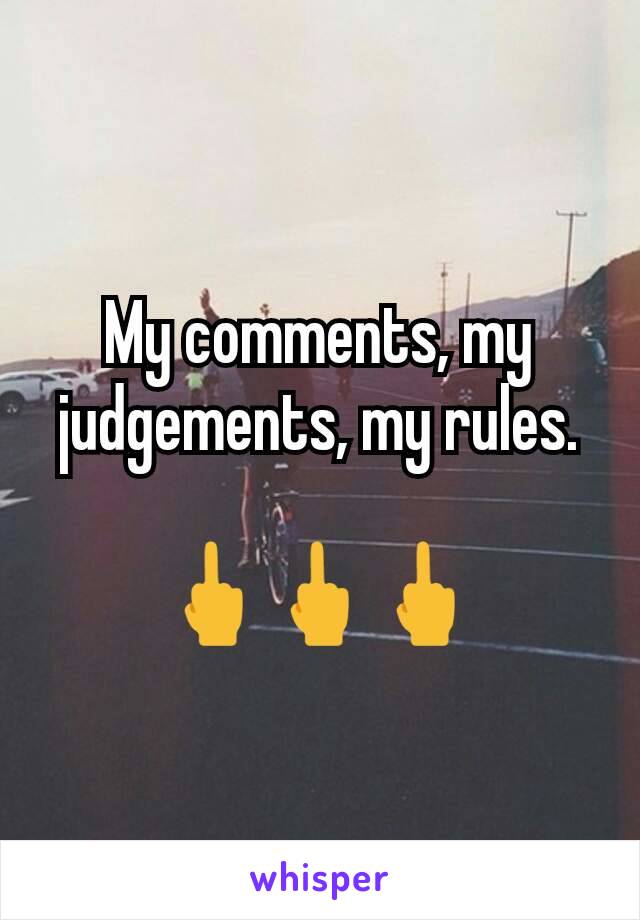 My comments, my judgements, my rules.

🖕🖕🖕