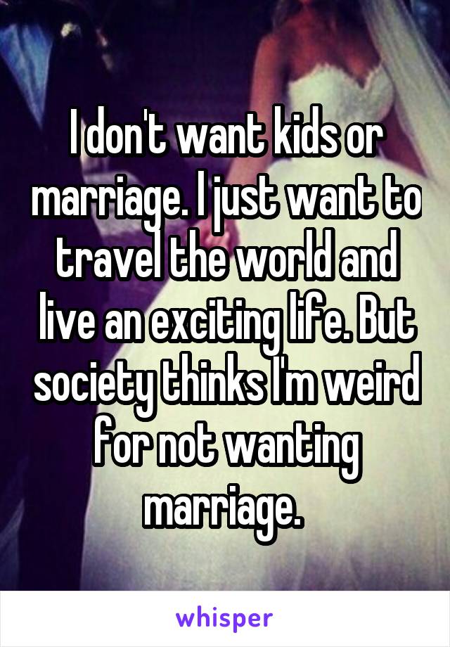 I don't want kids or marriage. I just want to travel the world and live an exciting life. But society thinks I'm weird for not wanting marriage. 