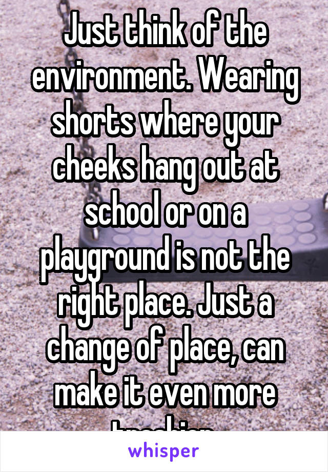 Just think of the environment. Wearing shorts where your cheeks hang out at school or on a playground is not the right place. Just a change of place, can make it even more trashier.