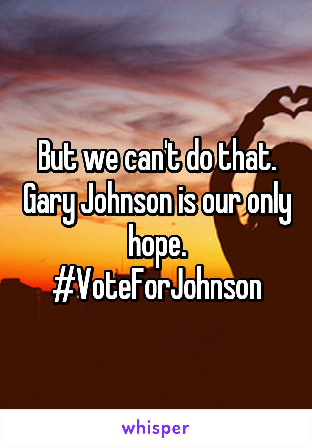 But we can't do that. Gary Johnson is our only hope. #VoteForJohnson