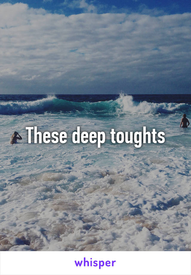 These deep toughts