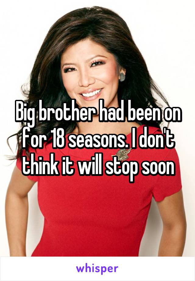 Big brother had been on for 18 seasons. I don't think it will stop soon