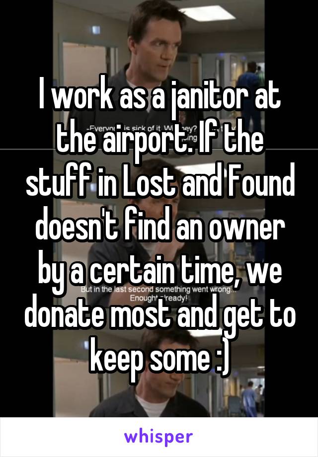 I work as a janitor at the airport. If the stuff in Lost and Found doesn't find an owner by a certain time, we donate most and get to keep some :)