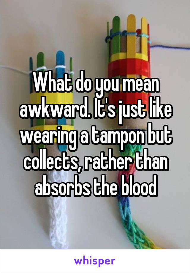 What do you mean awkward. It's just like wearing a tampon but collects, rather than absorbs the blood