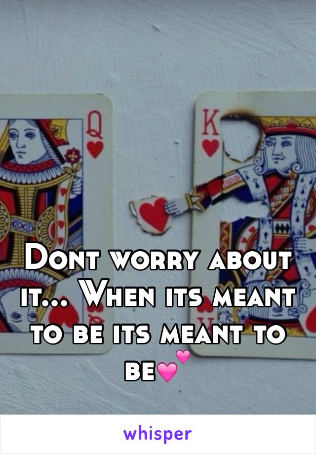 Dont worry about it... When its meant to be its meant to be💕