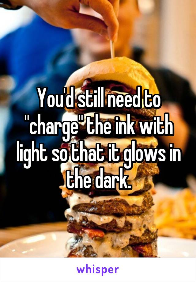 You'd still need to "charge" the ink with light so that it glows in the dark.