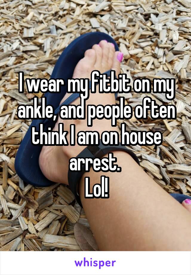 I wear my fitbit on my ankle, and people often think I am on house arrest. 
Lol!