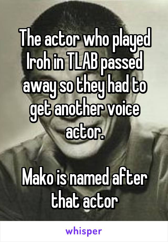 The actor who played Iroh in TLAB passed away so they had to get another voice actor.

Mako is named after that actor