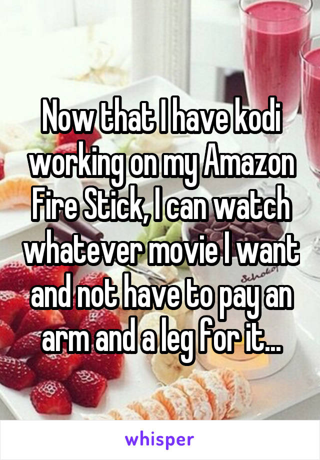 Now that I have kodi working on my Amazon Fire Stick, I can watch whatever movie I want and not have to pay an arm and a leg for it...