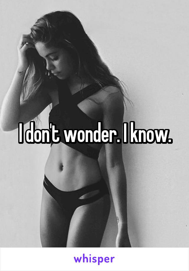 I don't wonder. I know.