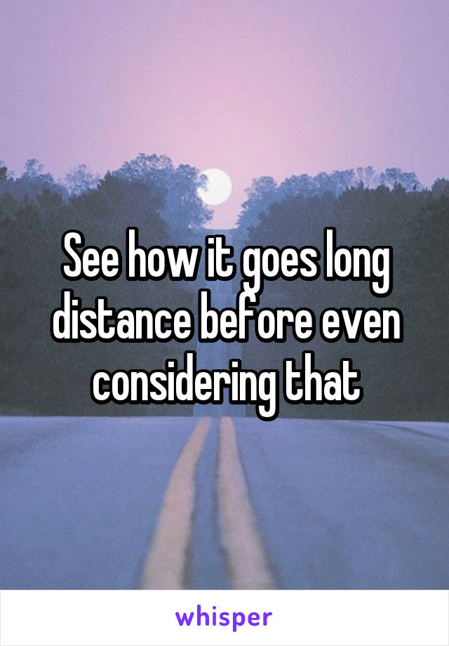 See how it goes long distance before even considering that