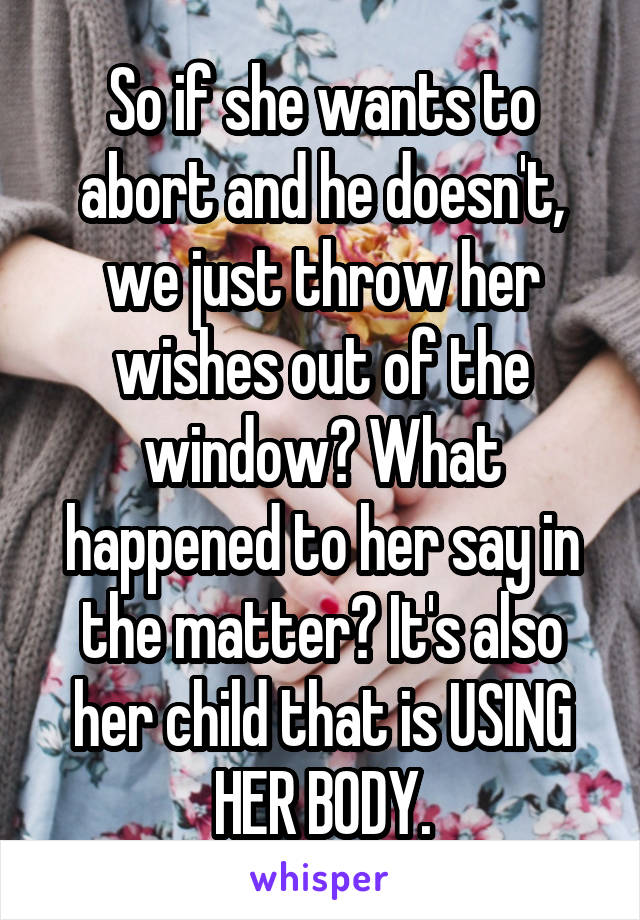 So if she wants to abort and he doesn't, we just throw her wishes out of the window? What happened to her say in the matter? It's also her child that is USING HER BODY.