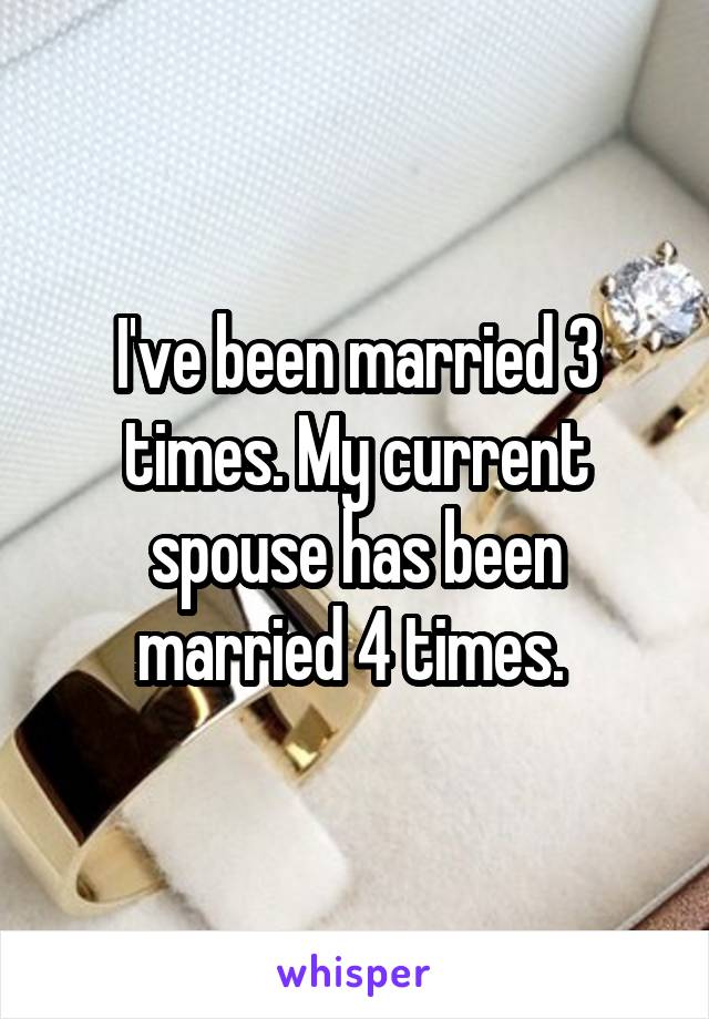 I've been married 3 times. My current spouse has been married 4 times. 