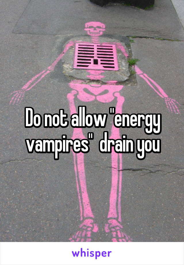 Do not allow "energy vampires"  drain you