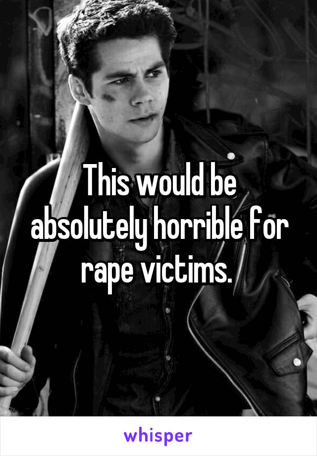 This would be absolutely horrible for rape victims. 