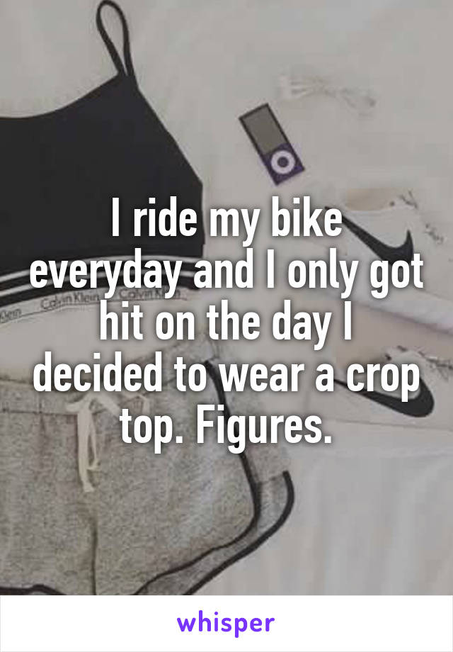 I ride my bike everyday and I only got hit on the day I decided to wear a crop top. Figures.